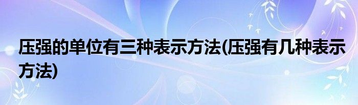 壓強(qiáng)的單位有三種表示方法(壓強(qiáng)有幾種表示方法)