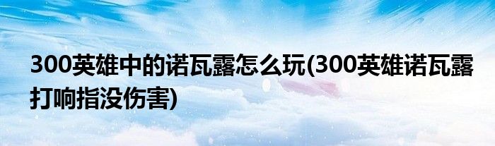 300英雄中的諾瓦露怎么玩(300英雄諾瓦露打響指沒(méi)傷害)