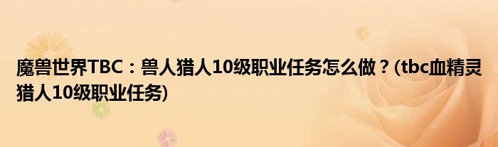 魔獸世界TBC：獸人獵人10級職業(yè)任務(wù)怎么做？(tbc血精靈獵人10級職業(yè)任務(wù))