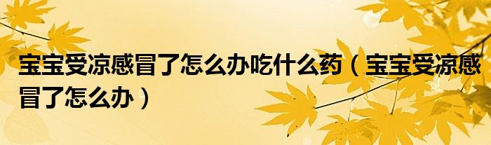 寶寶受涼感冒了怎么辦吃什么藥(寶寶受涼感冒了怎么辦)