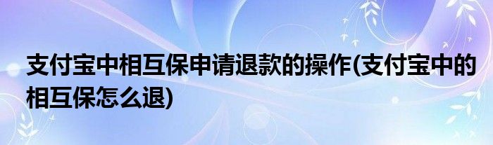 支付寶中相互保申請退款的操作(支付寶中的相互保怎么退)