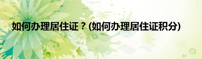 如何辦理居住證？(如何辦理居住證積分)