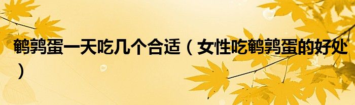 鵪鶉蛋一天吃幾個合適（女性吃鵪鶉蛋的好處）