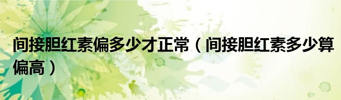 間接膽紅素偏多少才正常(間接膽紅素多少算偏高)