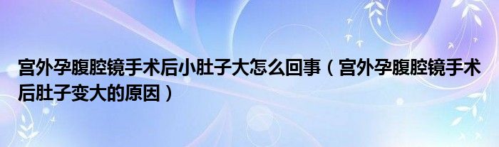 宮外孕腹腔鏡手術后小肚子大怎么回事（宮外孕腹腔鏡手術后肚子變大的原因）