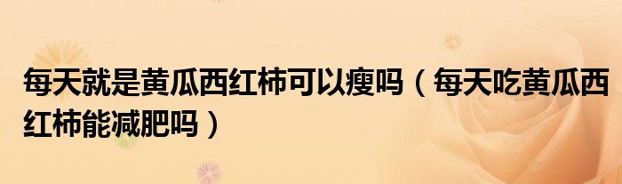 每天就是黃瓜西紅柿可以瘦嗎（每天吃黃瓜西紅柿能減肥嗎）
