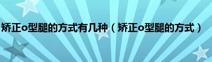 矯正o型腿的方式有幾種（矯正o型腿的方式）