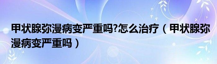 甲狀腺彌漫病變嚴(yán)重嗎?怎么治療（甲狀腺彌漫病變嚴(yán)重嗎）