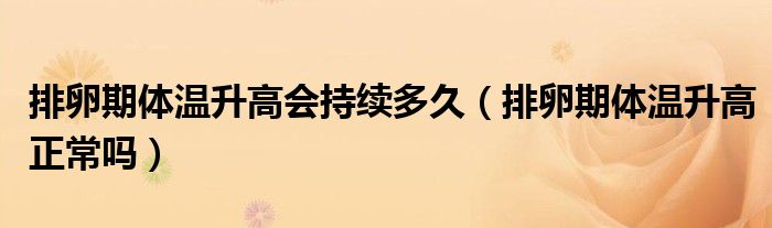 排卵期體溫升高會持續(xù)多久（排卵期體溫升高正常嗎）
