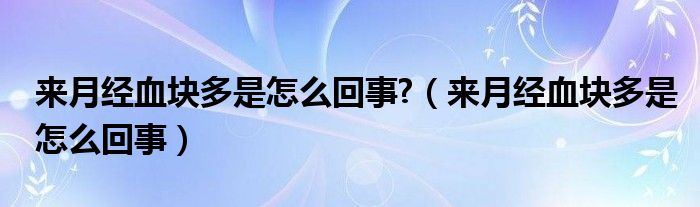 來月經(jīng)血塊多是怎么回事?（來月經(jīng)血塊多是怎么回事）