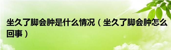 坐久了腳會腫是什么情況(坐久了腳會腫怎么回事)