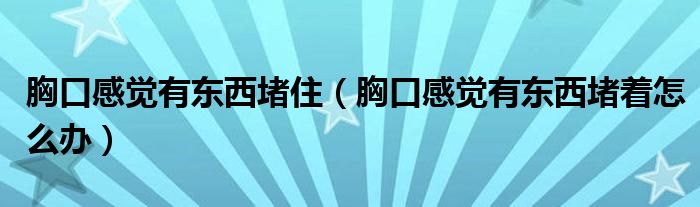 胸口感覺(jué)有東西堵?。ㄐ乜诟杏X(jué)有東西堵著怎么辦）