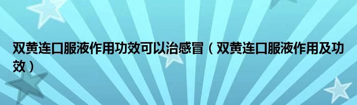 雙黃連口服液作用功效可以治感冒（雙黃連口服液作用及功效）