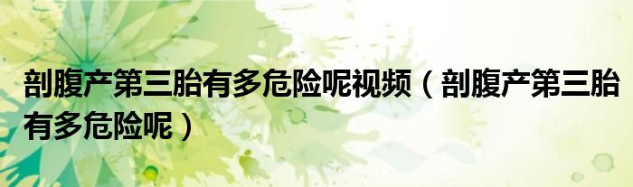 剖腹產(chǎn)第三胎有多危險呢視頻（剖腹產(chǎn)第三胎有多危險呢）
