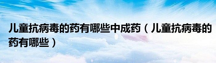 兒童抗病毒的藥有哪些中成藥（兒童抗病毒的藥有哪些）