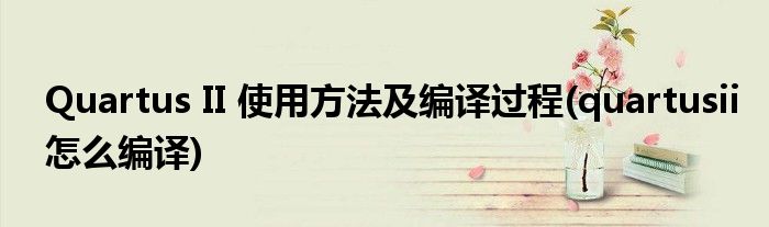 Quartus II 使用方法及編譯過(guò)程(quartusii怎么編譯)