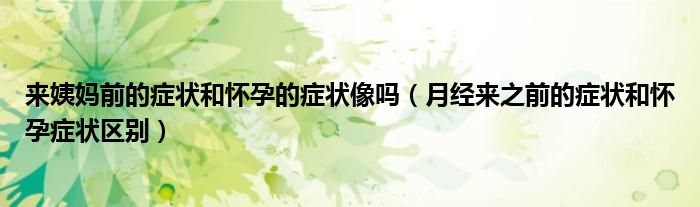 來(lái)姨媽前的癥狀和懷孕的癥狀像嗎（月經(jīng)來(lái)之前的癥狀和懷孕癥狀區(qū)別）