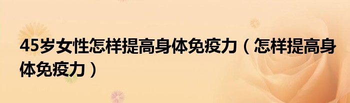 45歲女性怎樣提高身體免疫力（怎樣提高身體免疫力）