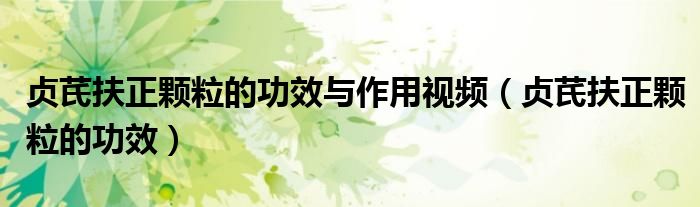 貞芪扶正顆粒的功效與作用視頻（貞芪扶正顆粒的功效）