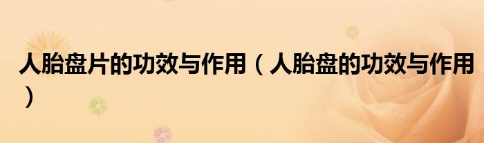 人胎盤片的功效與作用（人胎盤的功效與作用）
