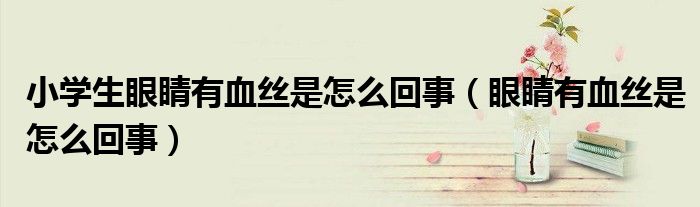 小學生眼睛有血絲是怎么回事（眼睛有血絲是怎么回事）