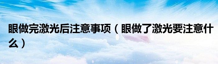 眼做完激光后注意事項(眼做了激光要注意什么)