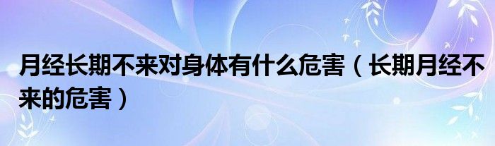 月經(jīng)長(zhǎng)期不來(lái)對(duì)身體有什么危害（長(zhǎng)期月經(jīng)不來(lái)的危害）