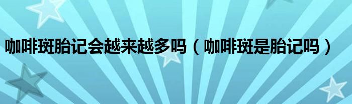 咖啡斑胎記會越來越多嗎（咖啡斑是胎記嗎）