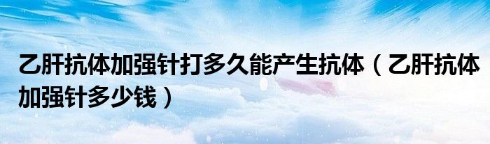 乙肝抗體加強(qiáng)針打多久能產(chǎn)生抗體(乙肝抗體加強(qiáng)針多少錢)