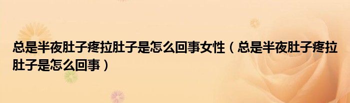 總是半夜肚子疼拉肚子是怎么回事女性（總是半夜肚子疼拉肚子是怎么回事）