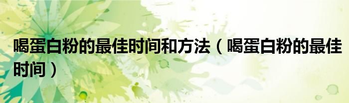 喝蛋白粉的最佳時間和方法（喝蛋白粉的最佳時間）