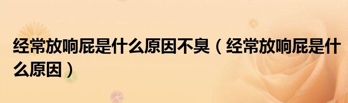 經(jīng)常放響屁是什么原因不臭（經(jīng)常放響屁是什么原因）