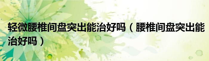 輕微腰椎間盤(pán)突出能治好嗎（腰椎間盤(pán)突出能治好嗎）