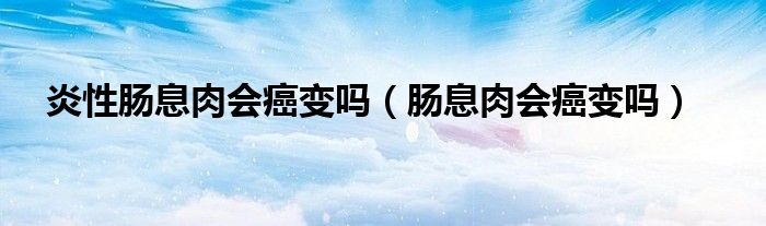 炎性腸息肉會(huì)癌變嗎（腸息肉會(huì)癌變嗎）