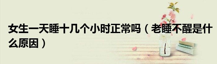 女生一天睡十幾個小時正常嗎（老睡不醒是什么原因）