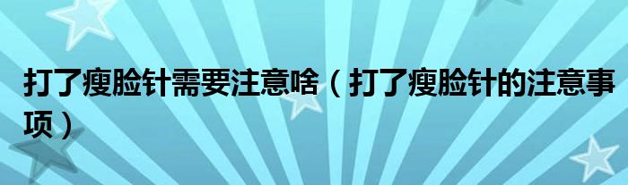 打了瘦臉針需要注意啥（打了瘦臉針的注意事項(xiàng)）