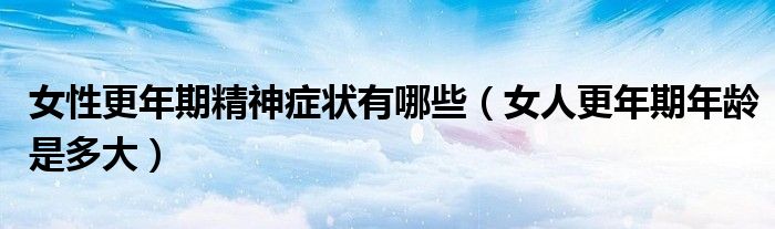 女性更年期精神癥狀有哪些（女人更年期年齡是多大）