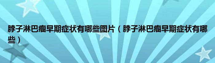脖子淋巴瘤早期癥狀有哪些圖片(脖子淋巴瘤早期癥狀有哪些)