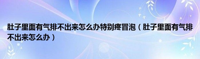 肚子里面有氣排不出來(lái)怎么辦特別疼冒泡（肚子里面有氣排不出來(lái)怎么辦）