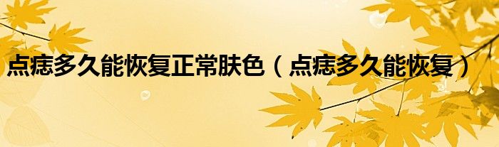 點痣多久能恢復正常膚色（點痣多久能恢復）