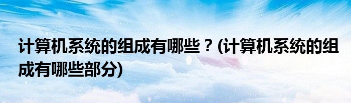 計算機系統(tǒng)的組成有哪些?(計算機系統(tǒng)的組成有哪些部分)
