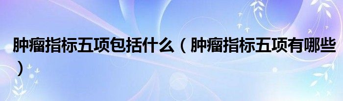 腫瘤指標五項包括什么（腫瘤指標五項有哪些）