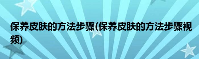 保養(yǎng)皮膚的方法步驟(保養(yǎng)皮膚的方法步驟視頻)