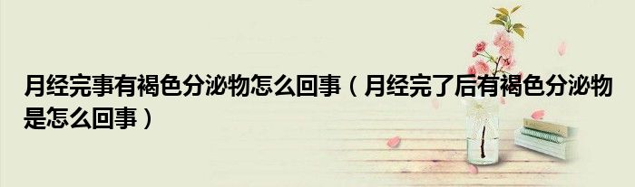 月經(jīng)完事有褐色分泌物怎么回事（月經(jīng)完了后有褐色分泌物是怎么回事）