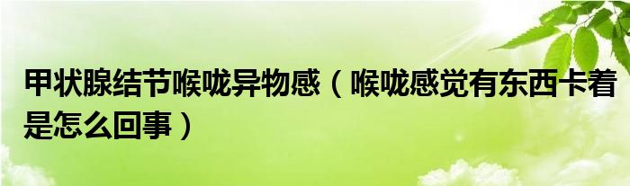 甲狀腺結(jié)節(jié)喉嚨異物感（喉嚨感覺有東西卡著是怎么回事）