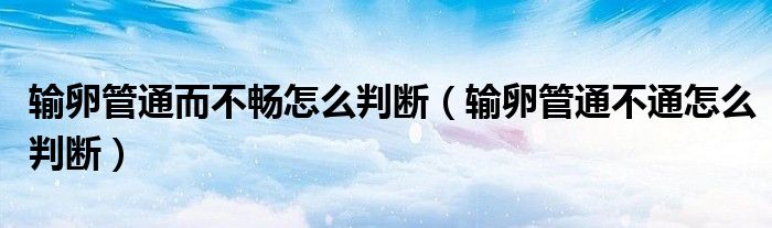 輸卵管通而不暢怎么判斷（輸卵管通不通怎么判斷）