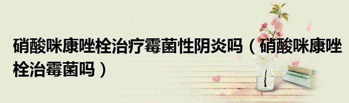 硝酸咪康唑栓治療霉菌性陰炎嗎（硝酸咪康唑栓治霉菌嗎）