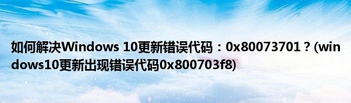 如何解決Windows 10更新錯誤代碼：0x80073701？(windows10更新出現(xiàn)錯誤代碼0x800703f8)