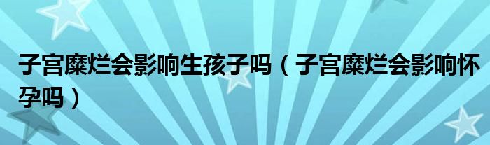 子宮糜爛會影響生孩子嗎（子宮糜爛會影響懷孕嗎）