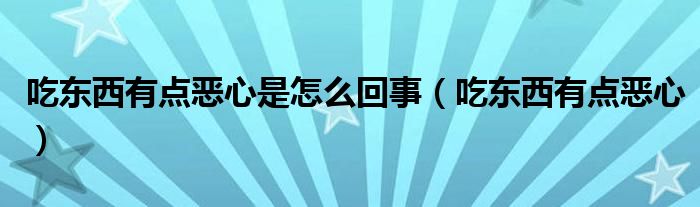 吃東西有點惡心是怎么回事（吃東西有點惡心）